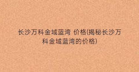 长沙万科金域蓝湾 价格(揭秘长沙万科金域蓝湾的价格)